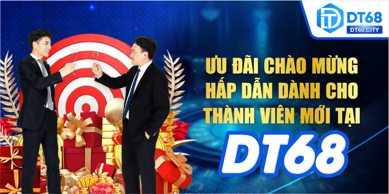 Ưu đãi chào mừng hấp dẫn dành cho thành viên mới tại DT68