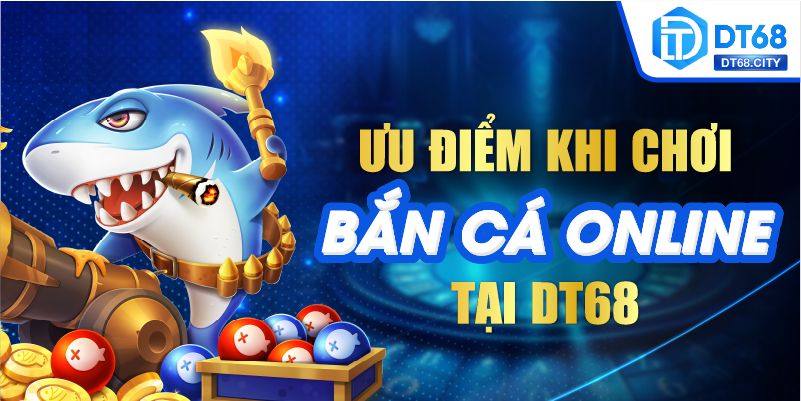 Ưu điểm khi chơi BẮN CÁ ONLINE tại DT68