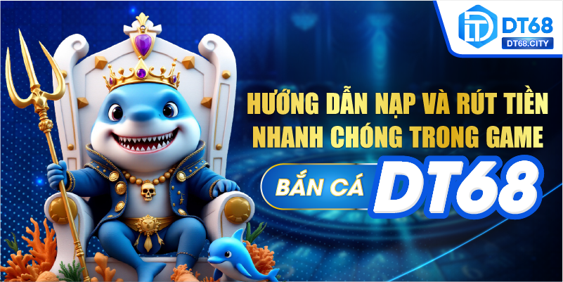 Các bước nạp và rút tiền trong BẮN CÁ DT68 cực kỳ đơn giản