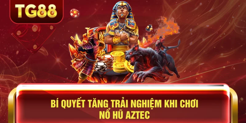 Bí Quyết Tăng Trải Nghiệm Khi Chơi Nổ Hũ Aztec