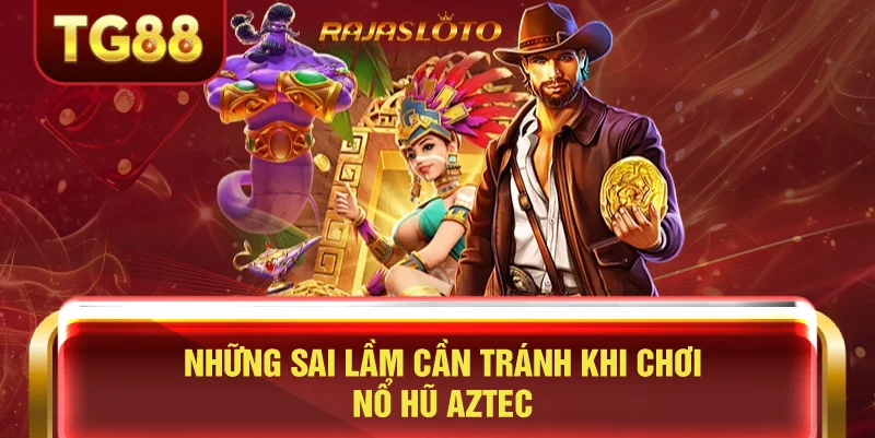 Những Sai Lầm Cần Tránh Khi Chơi Nổ Hũ Aztec