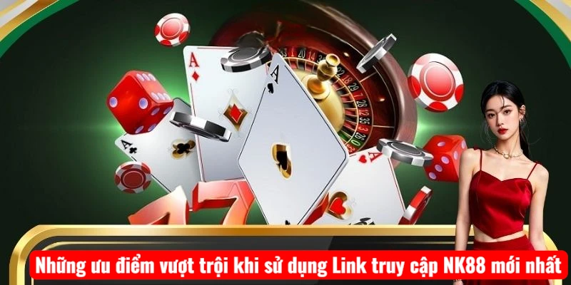 Những ưu điểm vượt trội khi sử dụng Link truy cập NK88 mới nhất