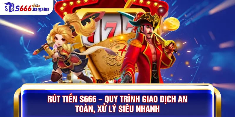 Rút Tiền S666 – Quy Trình Giao Dịch An Toàn, Xử Lý Siêu Nhanh
